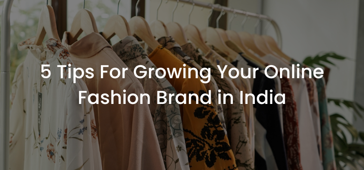 5 Tips For Growing Your Online Fashion Brand in India